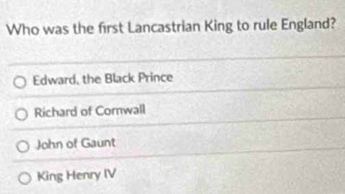 Who was the first Lancastrian King to rule England?
Edward, the Black Prince
Richard of Cornwall
John of Gaunt
King Henry IV