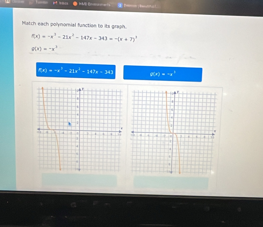 Turetin f_1 Inbax HMD Environments d] Desmos | Eesutiful É 
Match each polynomial function to its graph.
f(x)=-x^3-21x^2-147x-343=-(x+7)^3
g(x)=-x^3
f(x)=-x^3-21x^2-147x-343
g(x)=-x^3