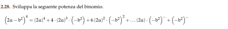 Sviluppa la seguente potenza del binomio.
(2a-b^2)^4=(2a)^4+4· (2a)^3· (-b^2)+6(2a)^2· (-b^2)^2+...(2a)· (-b^2)^-+(-b^2)^-