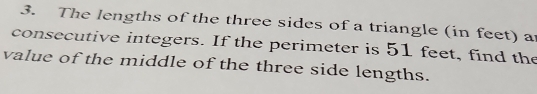 The lengths of the three sides of a triangle (in feet) a 
consecutive integers. If the perimeter is 51 feet, find the 
value of the middle of the three side lengths.