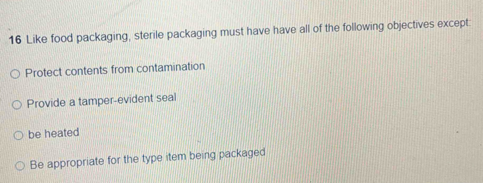 Like food packaging, sterile packaging must have have all of the following objectives except:
Protect contents from contamination
Provide a tamper-evident seal
be heated
Be appropriate for the type item being packaged