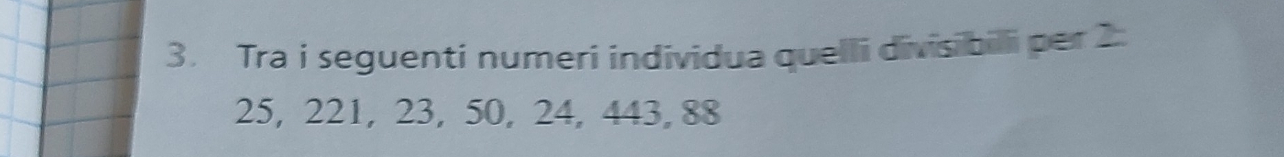 Tra i seguenti numeri individua quelli divisibili per 2
25, 221, 23, 50, 24, 443, 88