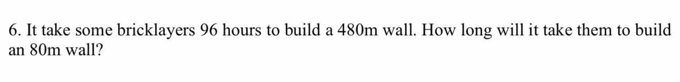 It take some bricklayers 96 hours to build a 480m wall. How long will it take them to build 
an 80m wall?