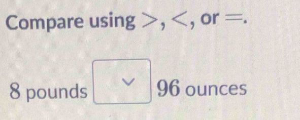 Compare using , , or =.
8 pounds 96 ounces
