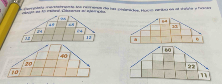 Completa mentalmente los números de las pirámides. Hacia arriba es el doble y hacia
abajo es la mitad. Observa el ejemplo.
40
20
10