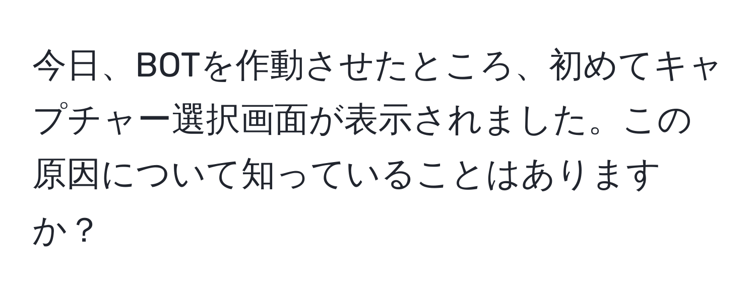 今日、BOTを作動させたところ、初めてキャプチャー選択画面が表示されました。この原因について知っていることはありますか？