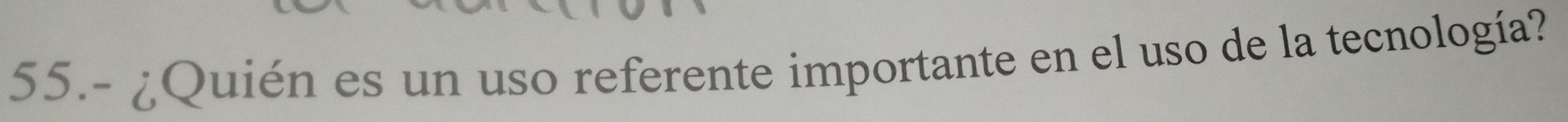 55.- ¿Quién es un uso referente importante en el uso de la tecnología?