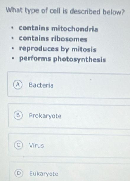 What type of cell is described below?
contains mitochondria
contains ribosomes
reproduces by mitosis
performs photosynthesis
A Bacteria
B Prokaryote
Virus
Eukaryote