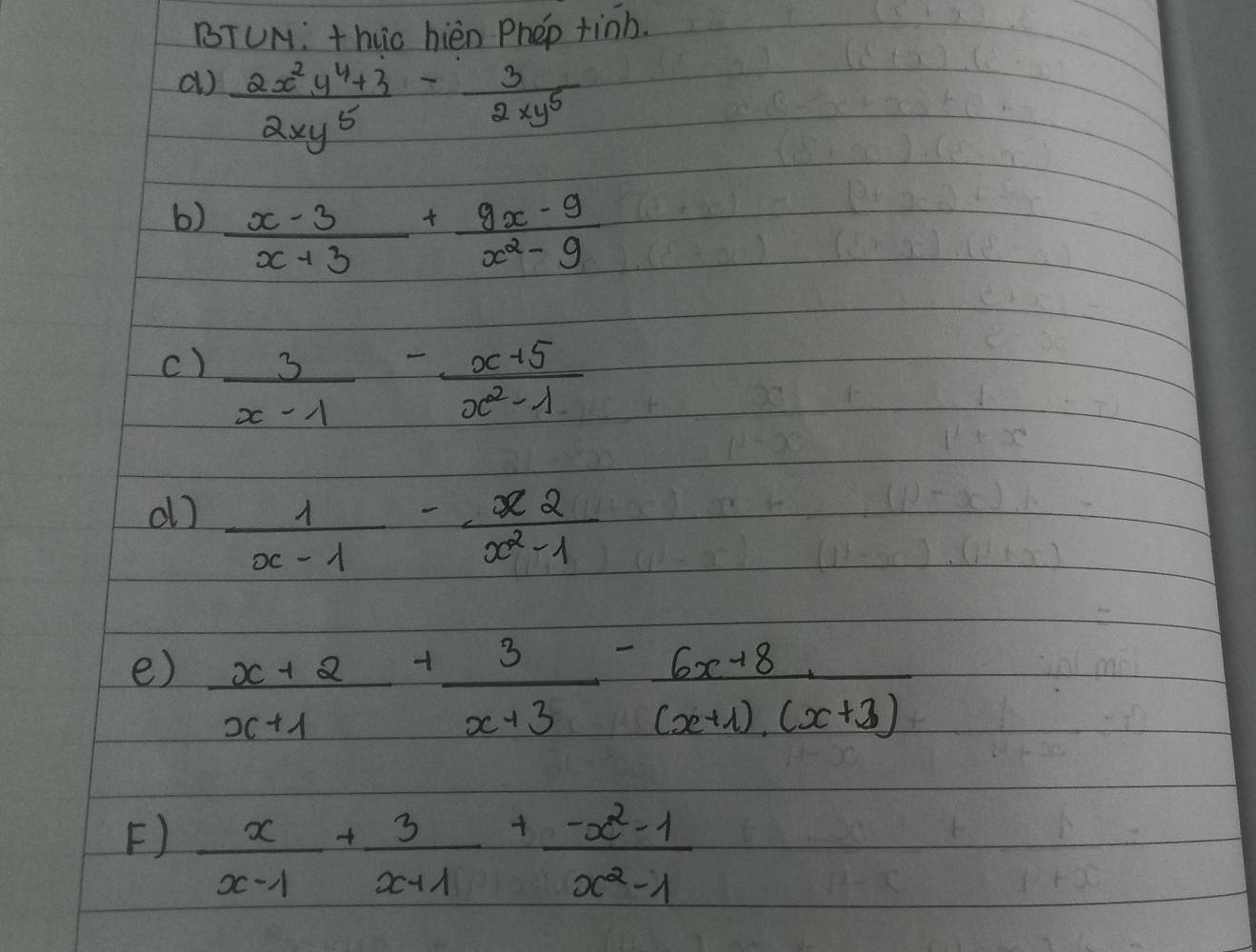 BTUN: thuo hién Phep tinb. 
()  (2x^2y^4+3)/2xy^5 - 3/2xy^5 
b)  (x-3)/x+3 + (9x-9)/x^2-9 
c)  3/x-1 - (x+5)/x^2-1 
d]  1/x-1 - x2/x^2-1 
e)  (x+2)/x+1 + 3/x+3 - (6x+8)/(x+1)(x+3) 
F)  x/x-1 + 3/x+1 + (-x^2-1)/x^2-1 