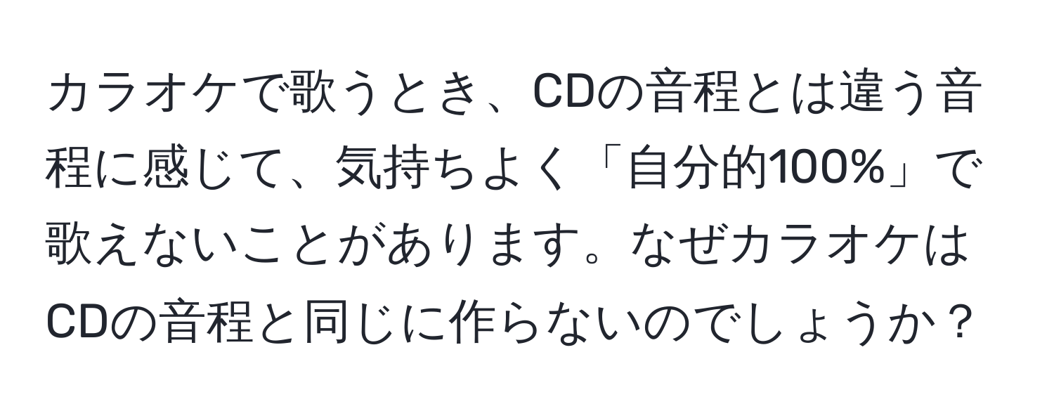 カラオケで歌うとき、CDの音程とは違う音程に感じて、気持ちよく「自分的100%」で歌えないことがあります。なぜカラオケはCDの音程と同じに作らないのでしょうか？