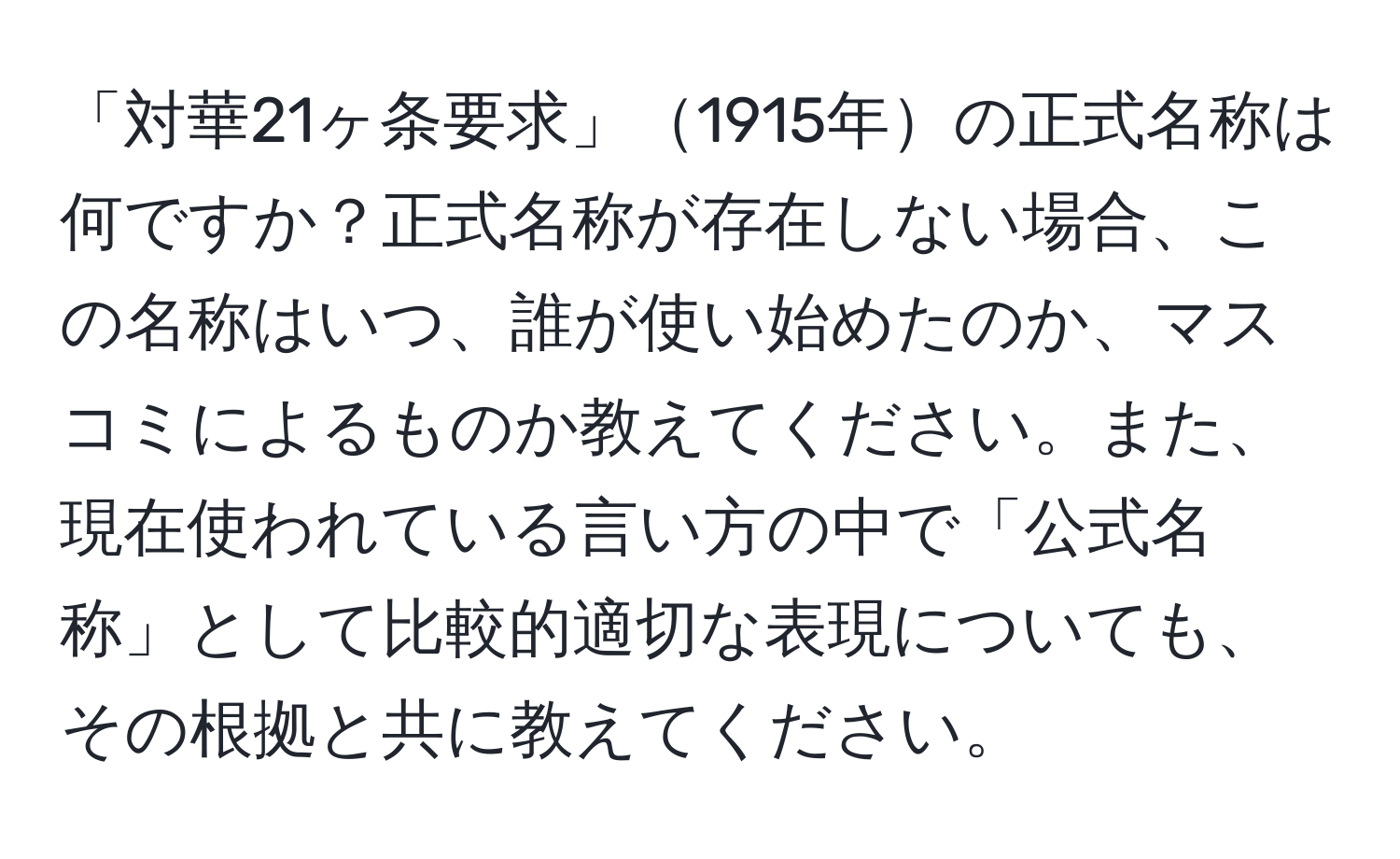 「対華21ヶ条要求」1915年の正式名称は何ですか？正式名称が存在しない場合、この名称はいつ、誰が使い始めたのか、マスコミによるものか教えてください。また、現在使われている言い方の中で「公式名称」として比較的適切な表現についても、その根拠と共に教えてください。