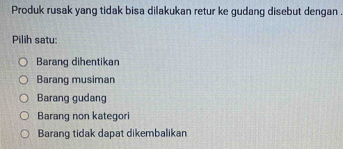 Produk rusak yang tidak bisa dilakukan retur ke gudang disebut dengan .
Pilih satu:
Barang dihentikan
Barang musiman
Barang gudang
Barang non kategori
Barang tidak dapat dikembalikan