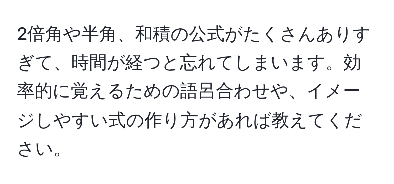 2倍角や半角、和積の公式がたくさんありすぎて、時間が経つと忘れてしまいます。効率的に覚えるための語呂合わせや、イメージしやすい式の作り方があれば教えてください。