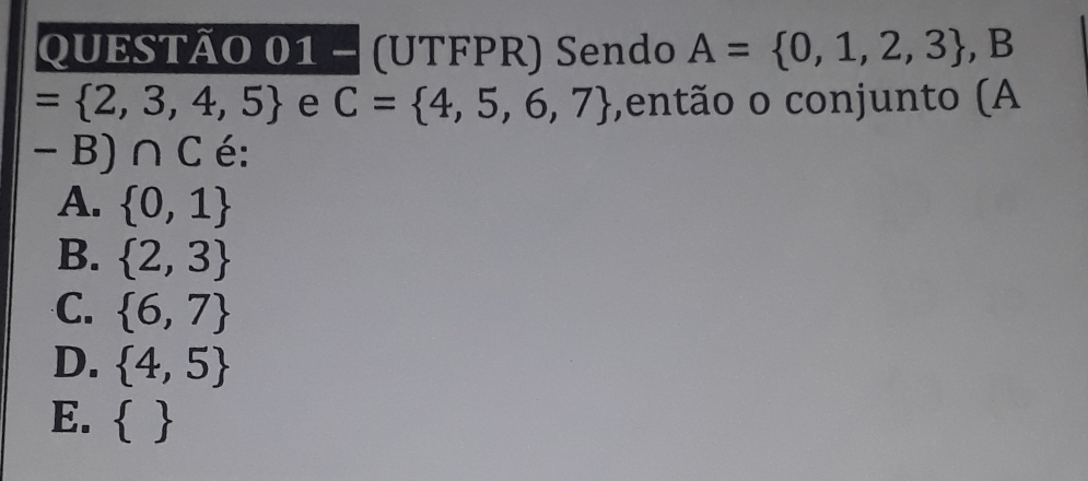 (UTFPR) Sendo A= 0,1,2,3 , B
= 2,3,4,5 C= 4,5,6,7 e ,então o conjunto (A
-B)∩ C é:
A.  0,1
B.  2,3
C.  6,7
D.  4,5
E.  