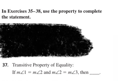 In Exercises 35-38, use the property to complete 
the statement. 
37. Transitive Property of Equality: 
If m∠ 1=m∠ 2 and m∠ 2=m∠ 3 , then _. .