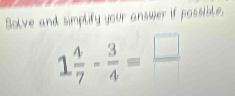 Solve and simplify your answer if possible,
1 4/7 - 3/4 = □ /□  