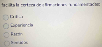 facilita la certeza de afirmaciones fundamentadas:
Crítica
Experiencia
Razón
Sentidos