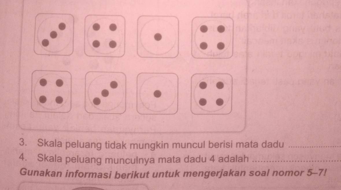 Skala peluang tidak mungkin muncul berisi mata dadu_ 
4. Skala peluang munculnya mata dadu 4 adalah_ 
Gunakan informasi berikut untuk mengerjakan soal nomor 5-7!