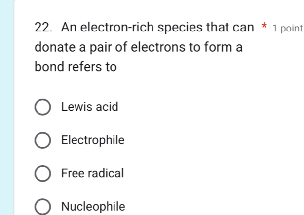 An electron-rich species that can * 1 point
donate a pair of electrons to form a
bond refers to
Lewis acid
Electrophile
Free radical
Nucleophile