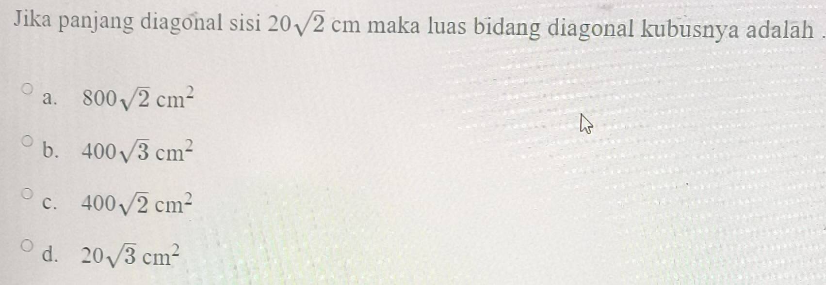 Jika panjang diagonal sisi 20sqrt(2)cm maka luas bidang diagonal kubusnya adalah .
a. 800sqrt(2)cm^2
b. 400sqrt(3)cm^2
C. 400sqrt(2)cm^2
d. 20sqrt(3)cm^2