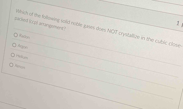 packed (ccp) arrangement?
Which of the following solid noble gases does NOT crystallize in the cubic close
Radon
Argon
Helium
Xenon