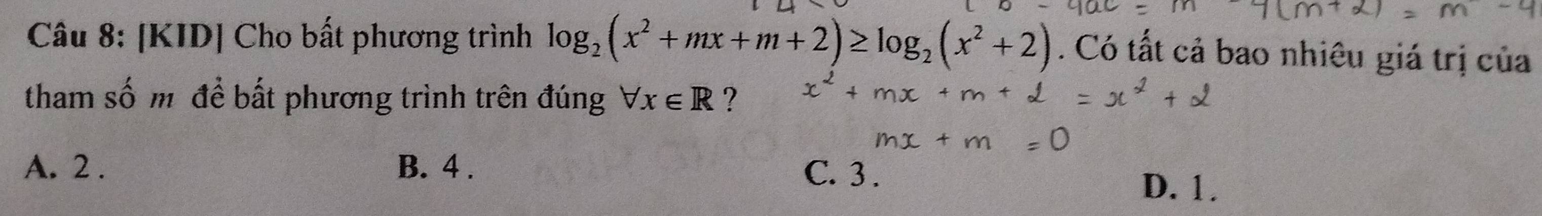 [KID] Cho bất phương trình log _2(x^2+mx+m+2)≥ log _2(x^2+2). Có tất cả bao nhiêu giá trị của
tham số mô để bất phương trình trên đúng forall x∈ R ?
A. 2. B. 4. C. 3.
D. 1.