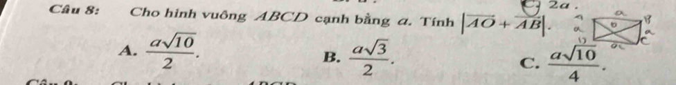 2a .
Câu 8: Cho hình vuông ABCD cạnh bằng a. Tính |vector AO+vector AB|.
A.  asqrt(10)/2 .  asqrt(3)/2 . C.  asqrt(10)/4 . 
B.