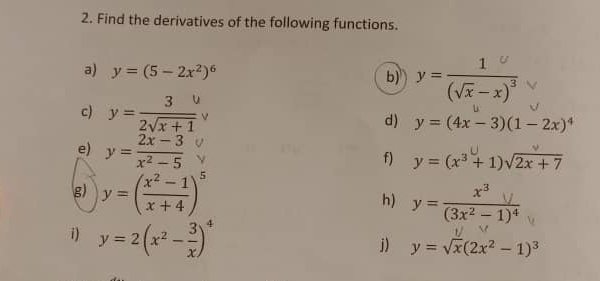 Find the derivatives of the following functions. 
a) y=(5-2x^2)^6 b) " (-x)"
c) * − 2×x + 1
d) y=(4x-3)(1-2x)^4
e) y= (2x-3)/x^2-5 
f) y=(x^3+1)sqrt(2x+7)
g) y=( (x^2-1)/x+4 )^5
h) y=frac x^3y(3x^2-1)^4
1) y=2(x^2- 3/x )^4
j) y=sqrt(x)(2x^2-1)^3