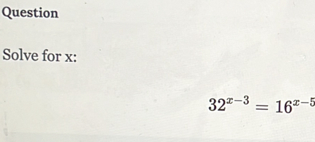 Question 
Solve for x :
32^(x-3)=16^(x-5)