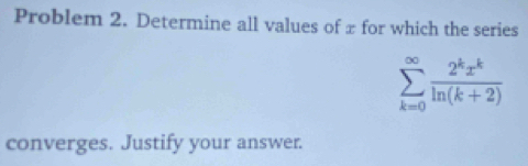 Problem 2. Determine all values of ± for which the series
sumlimits _(k=0)^(∈fty) 2^kx^k/ln (k+2) 
converges. Justify your answer.