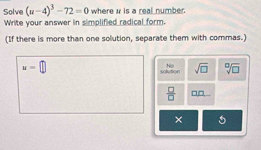 Solve (u-4)^3-72=0 where u is a real number. 
Write your answer in simplified radical form. 
(If there is more than one solution, separate them with commas.)
u=□
No 
solution sqrt(□ ) sqrt[□](□ )
 □ /□  . 
×