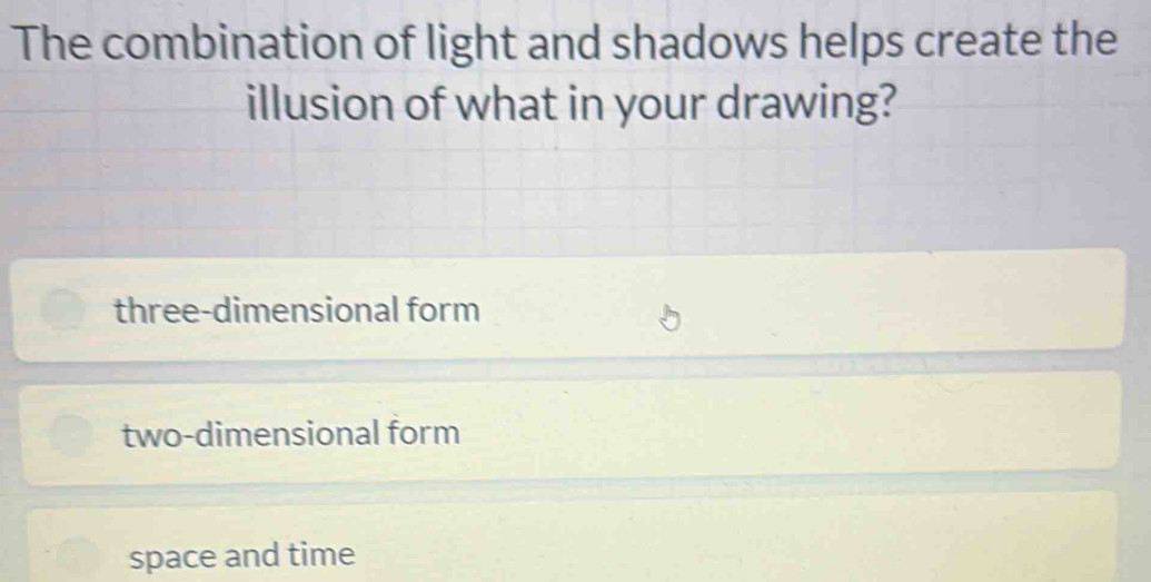 The combination of light and shadows helps create the
illusion of what in your drawing?
three-dimensional form
two-dimensional form
space and time