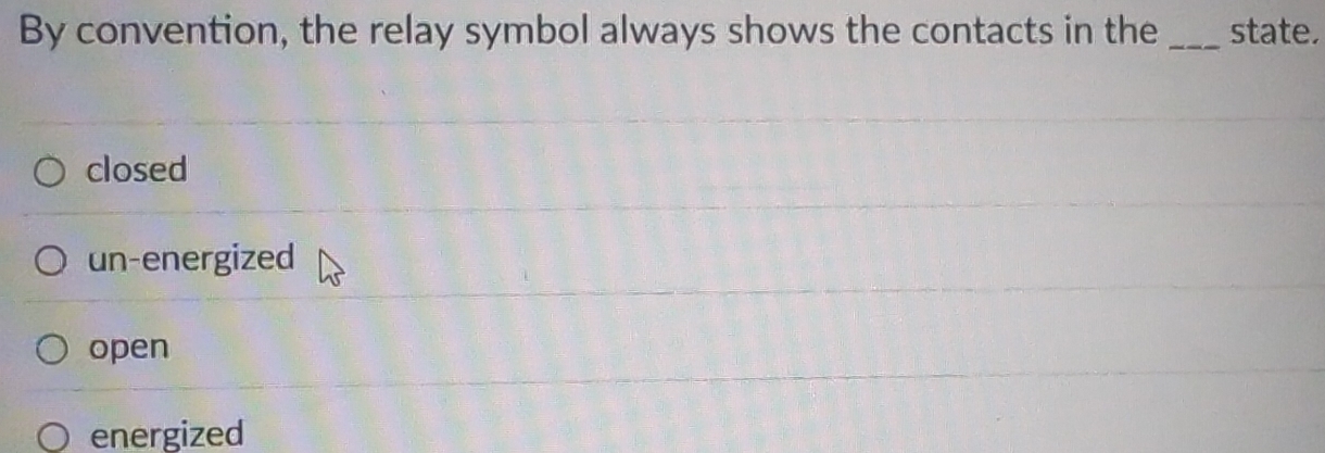 By convention, the relay symbol always shows the contacts in the _state,
closed
un-energized
open
energized