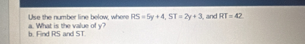 Use the number line below, where RS=5y+4, ST=2y+3 , and RT=42. 
a. What is the value of y? 
b. Find RS and ST.