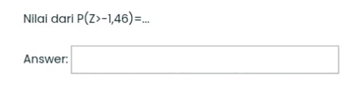 Nilai dari P(Z>-1,46)=... 
Answer: □