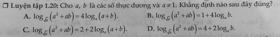 Luyện an1.2 20: Cho a, b là các số thực dương và a!= 1. Khẳng định nào sau đây đúng?
A. log _sqrt(a)(a^2+ab)=4log _a(a+b). B. log _sqrt(a)(a^2+ab)=1+4log _ab.
C. log _sqrt(a)(a^2+ab)=2+2log _a(a+b). D. log _sqrt(a)(a^2+ab)=4+2log _ab.