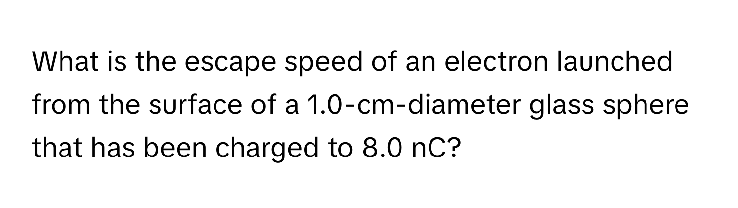 What is the escape speed of an electron launched from the surface of a 1.0-cm-diameter glass sphere that has been charged to 8.0 nC?