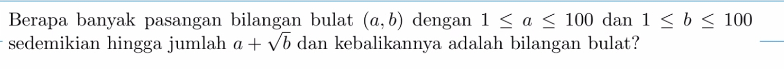 Berapa banyak pasangan bilangan bulat (a,b) dengan 1≤ a≤ 100 dan 1≤ b≤ 100
sedemikian hingga jumlah a+sqrt(b) dan kebalikannya adalah bilangan bulat?