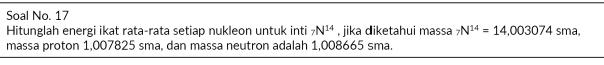 Soal No. 17 
Hitunglah energi ikat rata-rata setiap nukleon untuk inti _7N^(14) , jika diketahui massa _7N^(14)=14,003074sma. 
massa proton 1,007825 sma, dan massa neutron adalah 1,008665 sma.