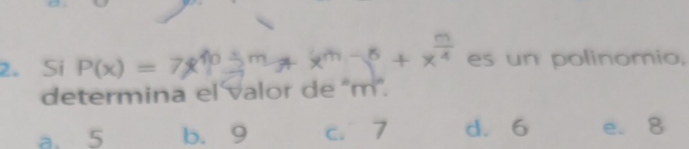 x^(m-6)+x^(frac m)4
2. Si P(x)=7x^4 es un polinomio,
determina el valor de ' m ”.
a. 5 b. 9 c. 7 d. 6 e. 8