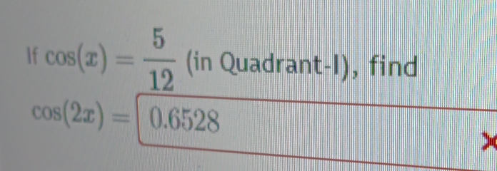 If cos (x)= 5/12 (inQuadrant-I), , find
cos (2x)=0.6528
frac □ 