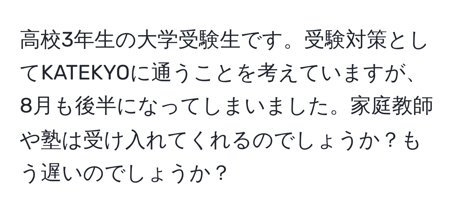 高校3年生の大学受験生です。受験対策としてKATEKYOに通うことを考えていますが、8月も後半になってしまいました。家庭教師や塾は受け入れてくれるのでしょうか？もう遅いのでしょうか？