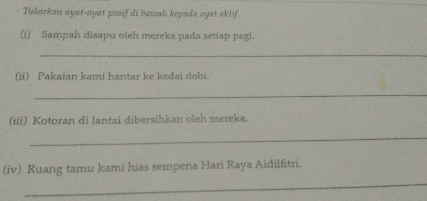 Tukarkan ayat-ayat pasif di bawah kepada ayat aktif. 
(i) Sampah disapu oleh mereka pada setiap pagi. 
_ 
(ii) Pakaian kami hantar ke kedai dobi. 
_ 
(iii) Kotoran di lantai dibersihkan oleh mereka. 
_ 
(iv) Ruang tamu kami hias sempena Hari Raya Aidilfitri. 
_