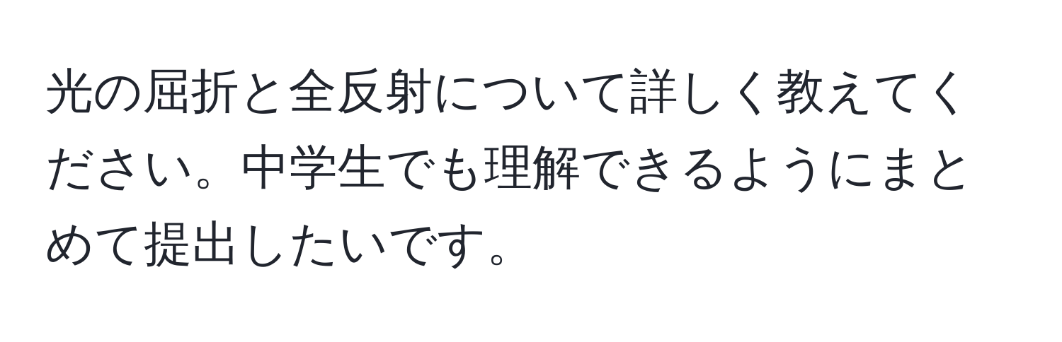 光の屈折と全反射について詳しく教えてください。中学生でも理解できるようにまとめて提出したいです。