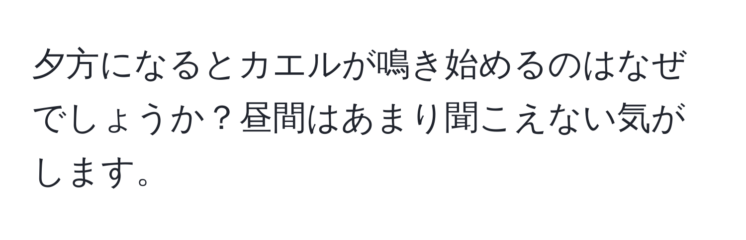 夕方になるとカエルが鳴き始めるのはなぜでしょうか？昼間はあまり聞こえない気がします。