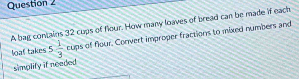 A bag contains 32 cups of flour. How many loaves of bread can be made if each 
loaf takes 5 1/3  cups of flour. Convert improper fractions to mixed numbers and 
simplify if needed