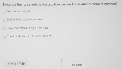 Since our hearts cannot be trusted, how can we know what is moral or immoral? 
Seek wise counsel. 
God will tell you in your heart. 
Pray and wait for a sign from God. 
Check with the Ten Commandments 
NEXT QUESTION ASK FOR HELP