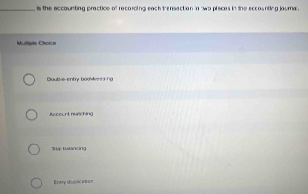 Is the accounting practice of recording each transaction in two places in the accounting journal.
Mulliple Choice
Dauble-entry bookkeeping
Account matching
Trial balancing
Entry duplication