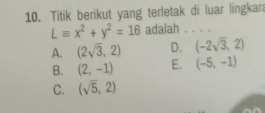 Titik berikut yang terletak di luar lingkar
Lequiv x^2+y^2=16 adalah . . . .
A. (2sqrt(3),2) D. (-2sqrt(3),2)
B. (2,-1) E. (-5,-1)
C. (sqrt(5),2)