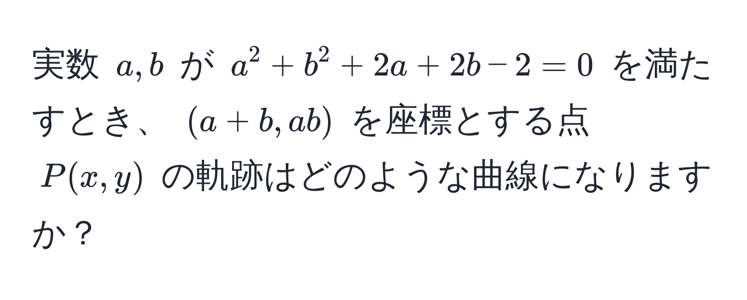 実数 $a, b$ が $a^2 + b^2 + 2a + 2b - 2 = 0$ を満たすとき、 $(a+b, ab)$ を座標とする点 $P(x,y)$ の軌跡はどのような曲線になりますか？